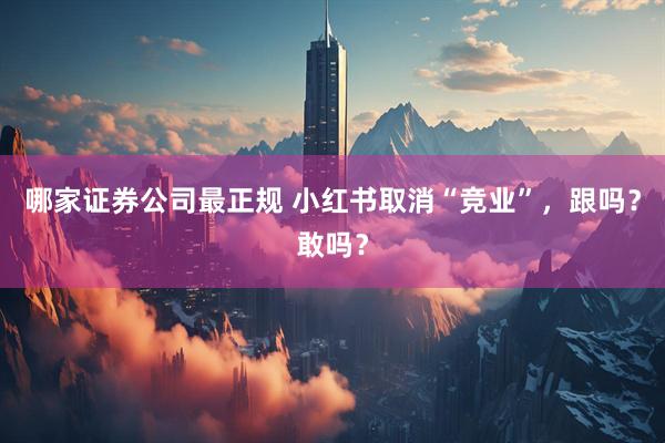 哪家证券公司最正规 小红书取消“竞业”，跟吗？敢吗？