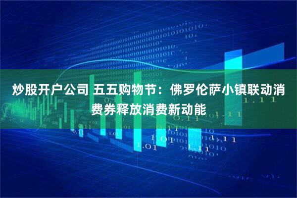 炒股开户公司 五五购物节：佛罗伦萨小镇联动消费券释放消费新动能