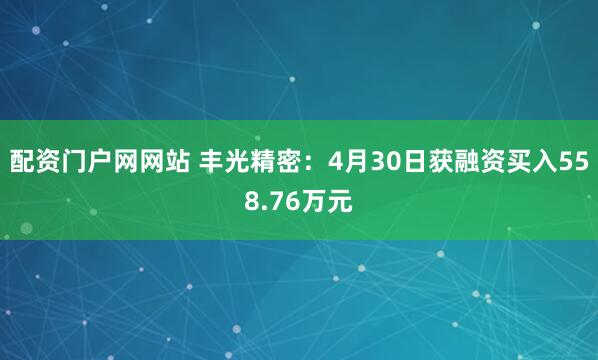 配资门户网网站 丰光精密：4月30日获融资买入558.76万元