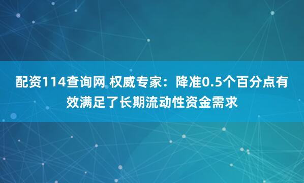 配资114查询网 权威专家：降准0.5个百分点有效满足了长期流动性资金需求