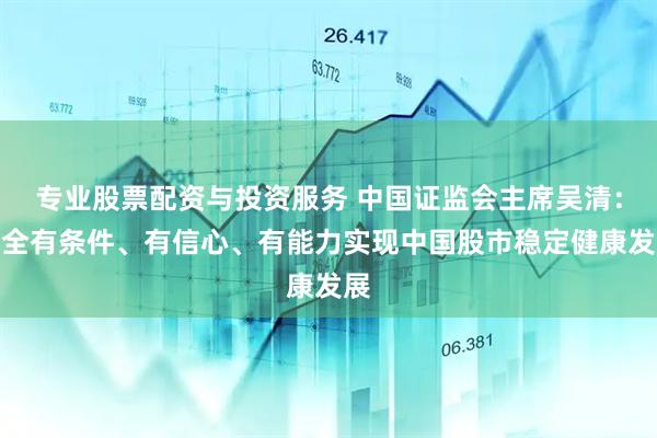 专业股票配资与投资服务 中国证监会主席吴清：完全有条件、有信心、有能力实现中国股市稳定健康发展