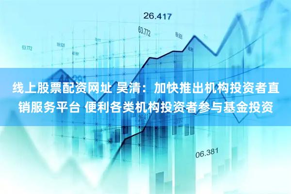 线上股票配资网址 吴清：加快推出机构投资者直销服务平台 便利各类机构投资者参与基金投资