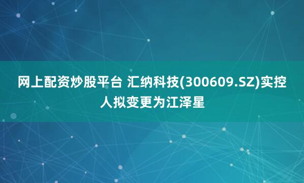 网上配资炒股平台 汇纳科技(300609.SZ)实控人拟变更为江泽星