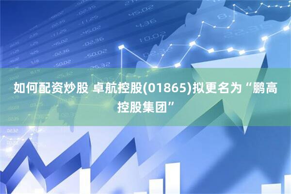 如何配资炒股 卓航控股(01865)拟更名为“鹏高控股集团”