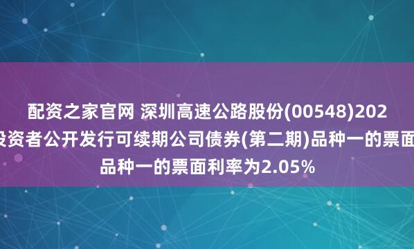 配资之家官网 深圳高速公路股份(00548)2025年面向专业投资者公开发行可续期公司债券(第二期)品种一的票面利率为2.05%