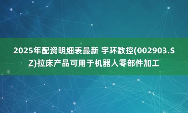 2025年配资明细表最新 宇环数控(002903.SZ)拉床产品可用于机器人零部件加工