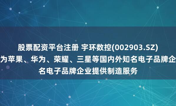 股票配资平台注册 宇环数控(002903.SZ)：部分下游客户为苹果、华为、荣耀、三星等国内外知名电子品牌企业提供制造服务