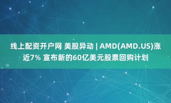 线上配资开户网 美股异动 | AMD(AMD.US)涨近7% 宣布新的60亿美元股票回购计划